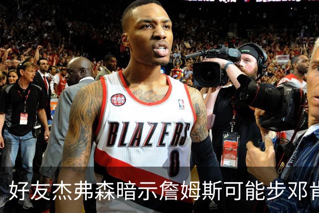 好友杰弗森暗示詹姆斯可能步邓肯后尘：若76人夺冠，他或许只打一年