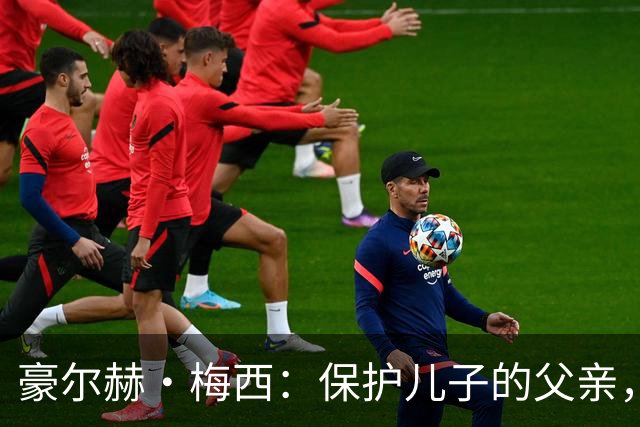 豪尔赫·梅西：保护儿子的父亲，辅助球王的导师